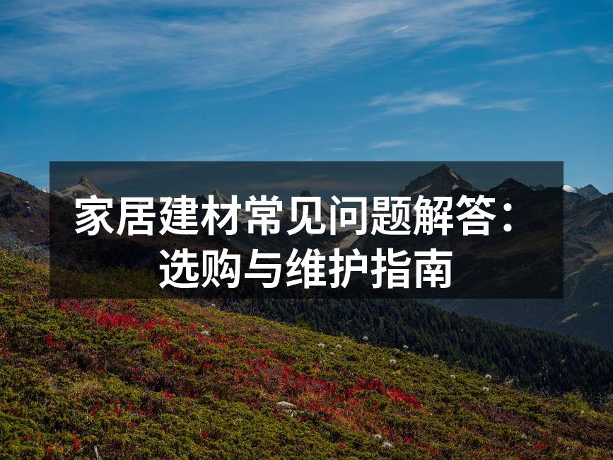 家居建材常见问题解答：选购与维护指南